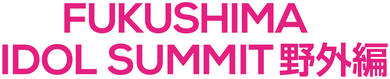 FUKUSHIMA IDOL SUMMIT 野外編