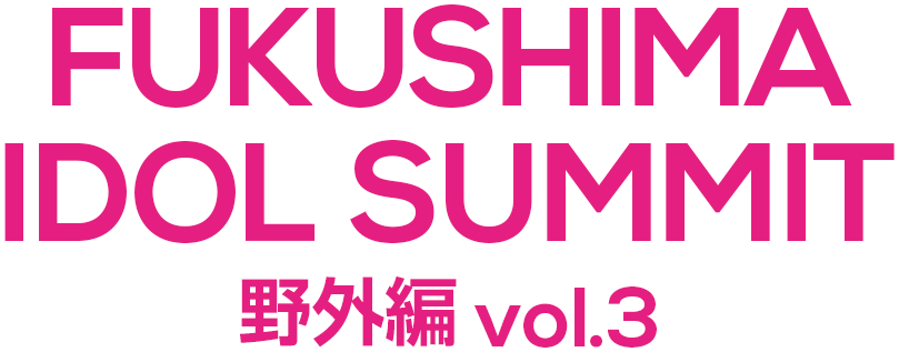 FUKUSHIMA IDOL SUMMIT 野外編 vol.3